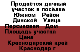 Продаётся дачный участок в посёлке Южном › Район ­ Динской › Улица ­ Персиковая › Дом ­ 31 › Площадь участка ­ 600 › Цена ­ 700 000 - Краснодарский край, Краснодар г. Недвижимость » Дома, коттеджи, дачи продажа   . Краснодарский край,Краснодар г.